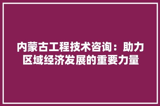 内蒙古工程技术咨询：助力区域经济发展的重要力量