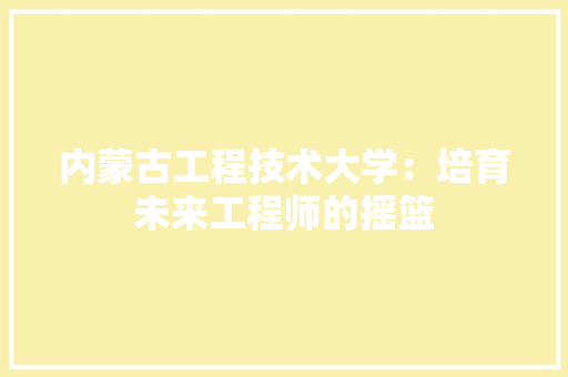 内蒙古工程技术大学：培育未来工程师的摇篮