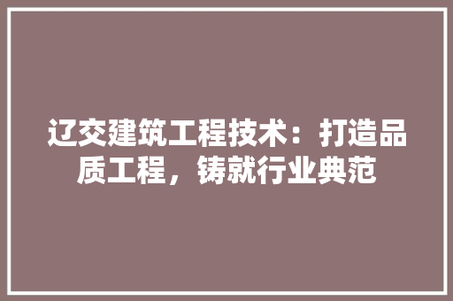 辽交建筑工程技术：打造品质工程，铸就行业典范 室内设计