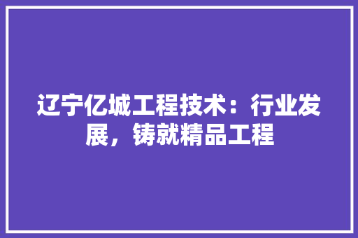 辽宁亿城工程技术：行业发展，铸就精品工程 室内设计