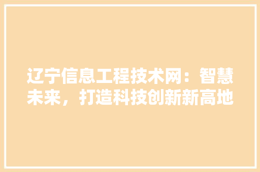 辽宁信息工程技术网：智慧未来，打造科技创新新高地