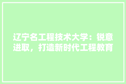 辽宁名工程技术大学：锐意进取，打造新时代工程教育新高地 室内设计