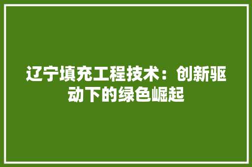 辽宁填充工程技术：创新驱动下的绿色崛起 室内设计