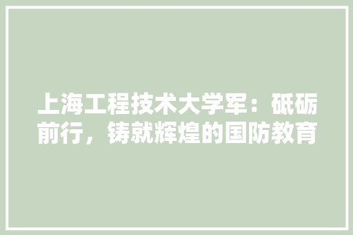 上海工程技术大学军：砥砺前行，铸就辉煌的国防教育新篇章 地板材料