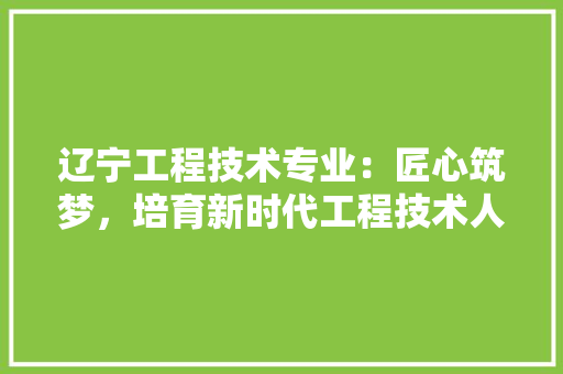 辽宁工程技术专业：匠心筑梦，培育新时代工程技术人才 室内设计