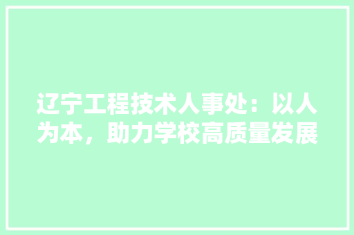 辽宁工程技术人事处：以人为本，助力学校高质量发展