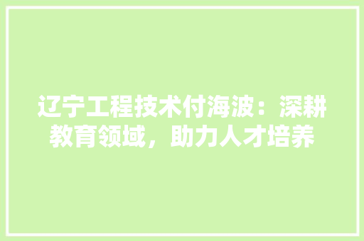 辽宁工程技术付海波：深耕教育领域，助力人才培养 室内设计