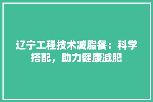 辽宁工程技术减脂餐：科学搭配，助力健康减肥 室内设计