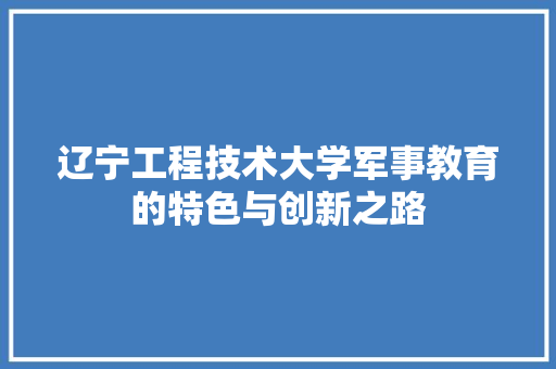 辽宁工程技术大学军事教育的特色与创新之路 室内设计