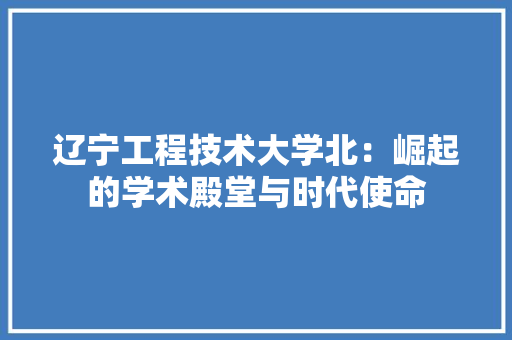 辽宁工程技术大学北：崛起的学术殿堂与时代使命 室内设计