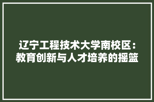 辽宁工程技术大学南校区：教育创新与人才培养的摇篮