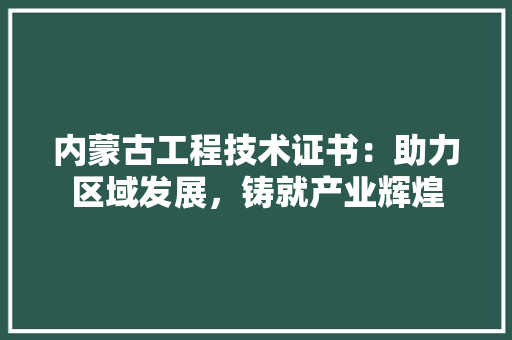 内蒙古工程技术证书：助力区域发展，铸就产业辉煌 家居装修