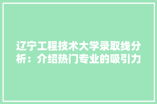 辽宁工程技术大学录取线分析：介绍热门专业的吸引力与挑战 室内设计