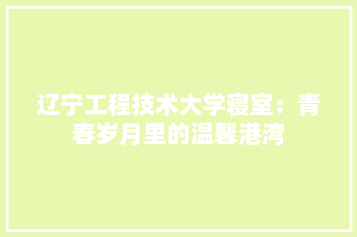 辽宁工程技术大学寝室：青春岁月里的温馨港湾