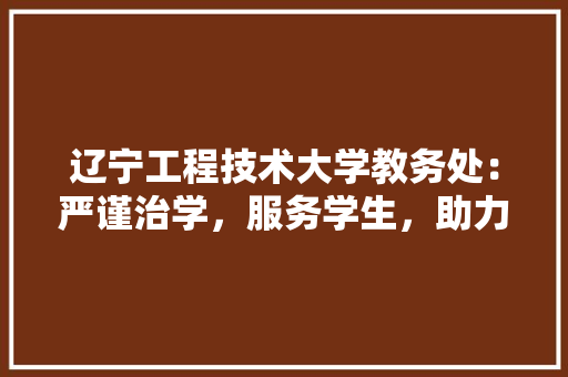 辽宁工程技术大学教务处：严谨治学，服务学生，助力人才培养 室内设计