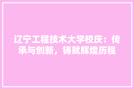 辽宁工程技术大学校庆：传承与创新，铸就辉煌历程 室内设计