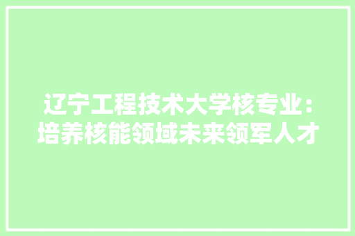 辽宁工程技术大学核专业：培养核能领域未来领军人才的摇篮 室内设计