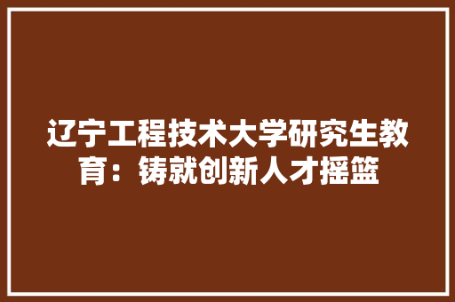 辽宁工程技术大学研究生教育：铸就创新人才摇篮