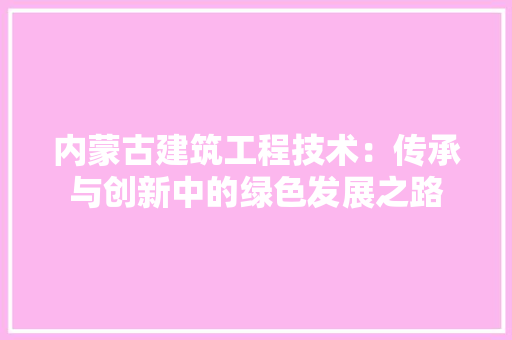 内蒙古建筑工程技术：传承与创新中的绿色发展之路 家居装修