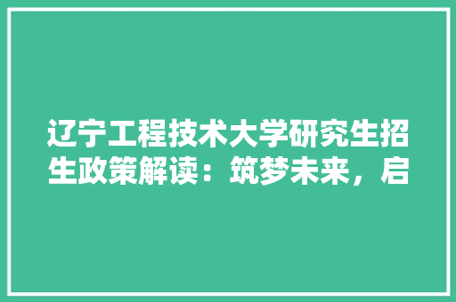 辽宁工程技术大学研究生招生政策解读：筑梦未来，启航新篇章 室内设计