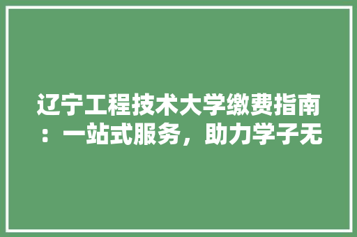 辽宁工程技术大学缴费指南：一站式服务，助力学子无忧入学 室内设计
