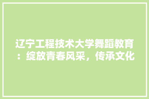 辽宁工程技术大学舞蹈教育：绽放青春风采，传承文化瑰宝