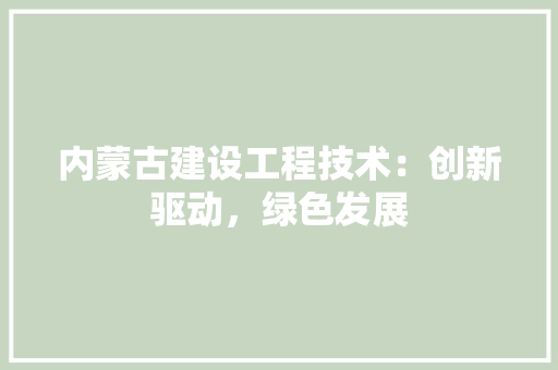 内蒙古建设工程技术：创新驱动，绿色发展 家居装修