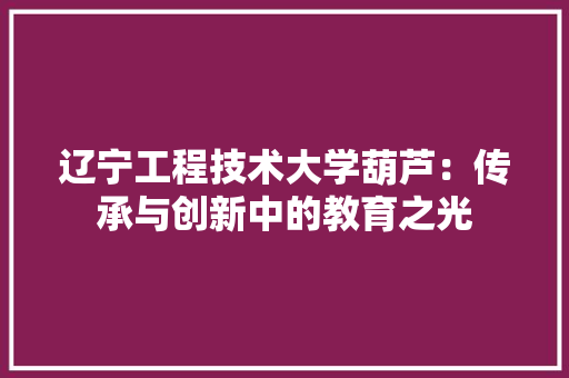辽宁工程技术大学葫芦：传承与创新中的教育之光 室内设计