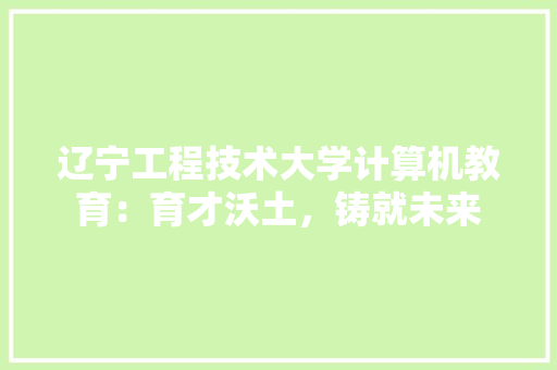 辽宁工程技术大学计算机教育：育才沃土，铸就未来