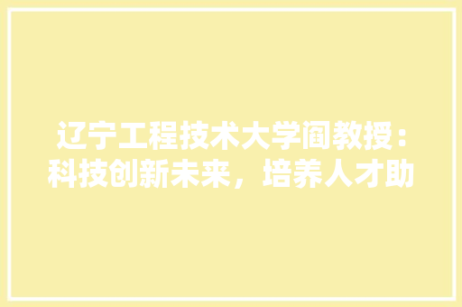 辽宁工程技术大学阎教授：科技创新未来，培养人才助力社会发展 室内设计