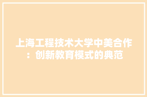 上海工程技术大学中美合作：创新教育模式的典范 地板材料