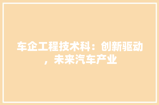 车企工程技术科：创新驱动，未来汽车产业
