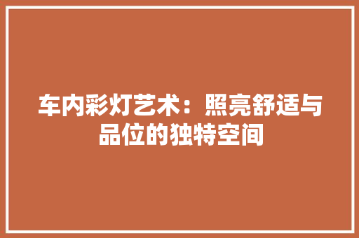车内彩灯艺术：照亮舒适与品位的独特空间 室内设计