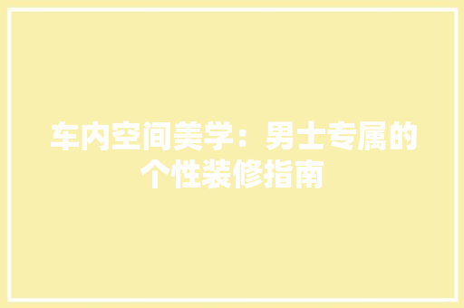 车内空间美学：男士专属的个性装修指南 室内设计