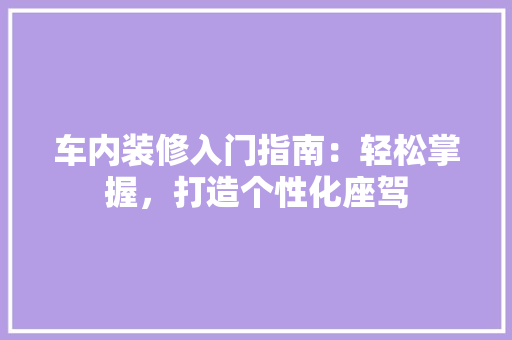 车内装修入门指南：轻松掌握，打造个性化座驾 室内设计