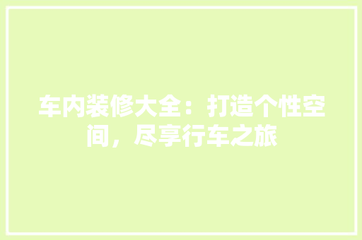 车内装修大全：打造个性空间，尽享行车之旅 室内设计