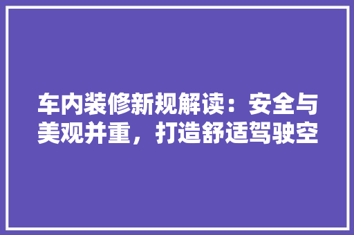 车内装修新规解读：安全与美观并重，打造舒适驾驶空间 室内设计