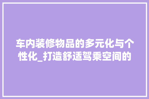 车内装修物品的多元化与个性化_打造舒适驾乘空间的艺术 室内设计