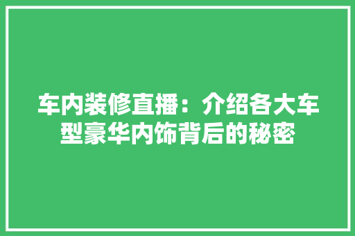 车内装修直播：介绍各大车型豪华内饰背后的秘密 室内设计