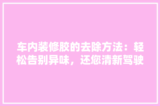 车内装修胶的去除方法：轻松告别异味，还您清新驾驶空间 室内设计