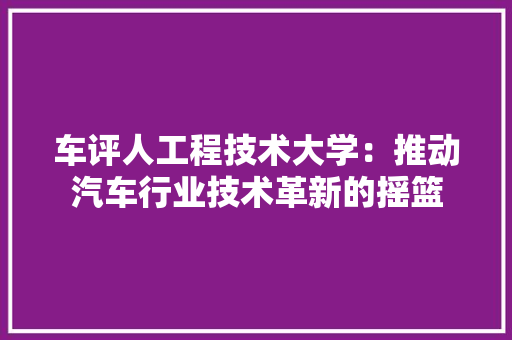 车评人工程技术大学：推动汽车行业技术革新的摇篮 室内设计