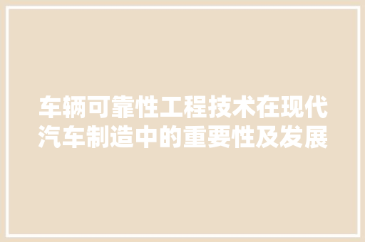 车辆可靠性工程技术在现代汽车制造中的重要性及发展趋势 室内设计