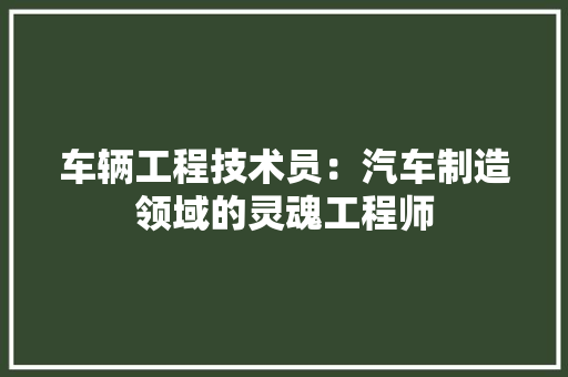 车辆工程技术员：汽车制造领域的灵魂工程师 室内设计