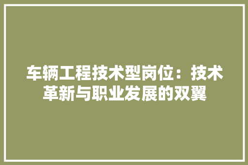 车辆工程技术型岗位：技术革新与职业发展的双翼