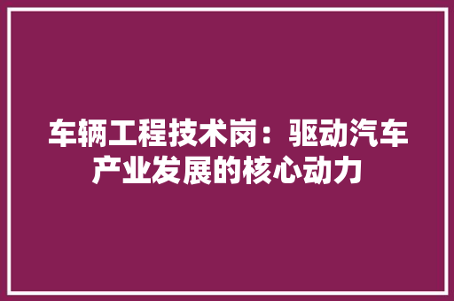 车辆工程技术岗：驱动汽车产业发展的核心动力 室内设计
