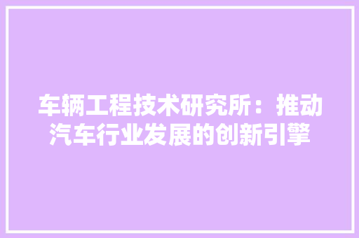 车辆工程技术研究所：推动汽车行业发展的创新引擎 室内设计