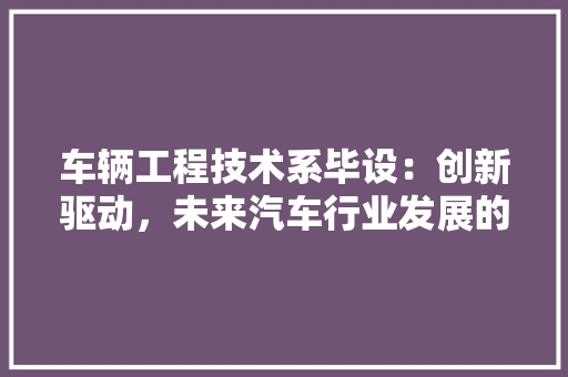 车辆工程技术系毕设：创新驱动，未来汽车行业发展的新引擎 室内设计