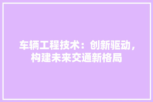 车辆工程技术：创新驱动，构建未来交通新格局 室内设计