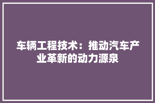 车辆工程技术：推动汽车产业革新的动力源泉 室内设计