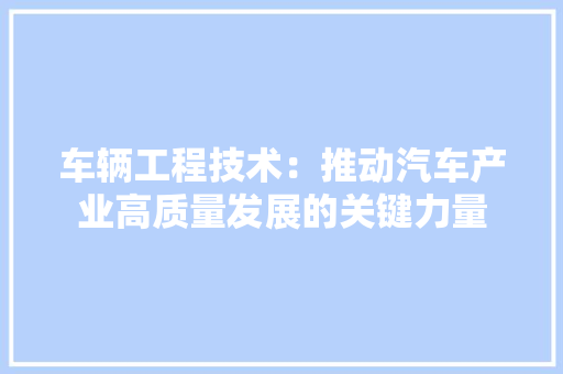 车辆工程技术：推动汽车产业高质量发展的关键力量 室内设计